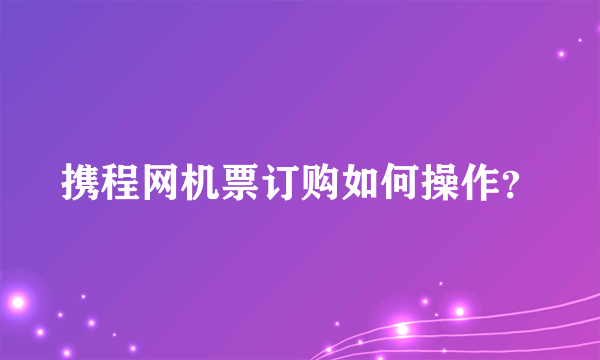 携程网机票订购如何操作？