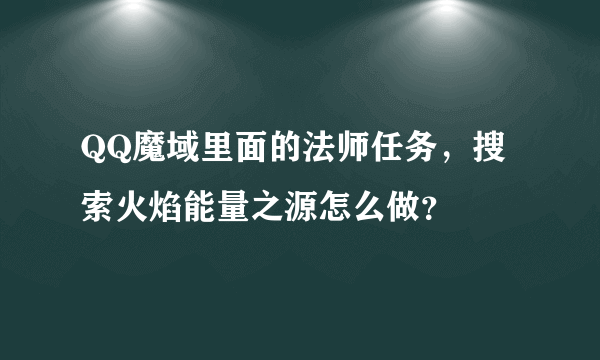 QQ魔域里面的法师任务，搜索火焰能量之源怎么做？