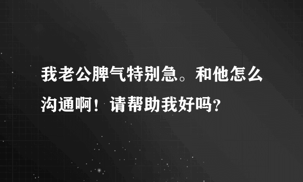 我老公脾气特别急。和他怎么沟通啊！请帮助我好吗？