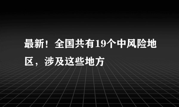 最新！全国共有19个中风险地区，涉及这些地方