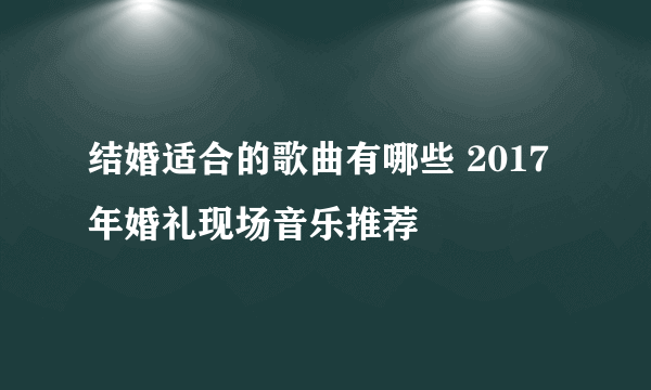 结婚适合的歌曲有哪些 2017年婚礼现场音乐推荐