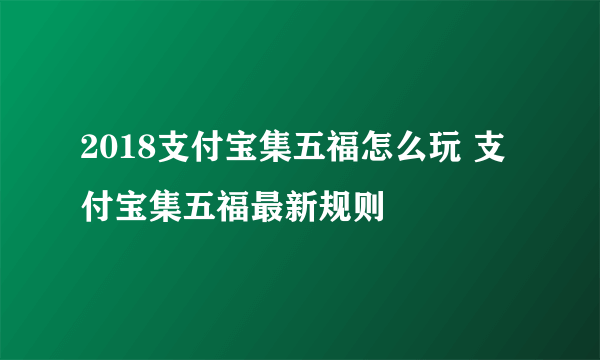 2018支付宝集五福怎么玩 支付宝集五福最新规则