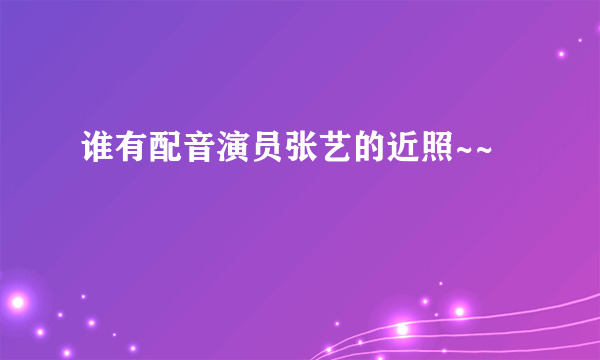 谁有配音演员张艺的近照~~