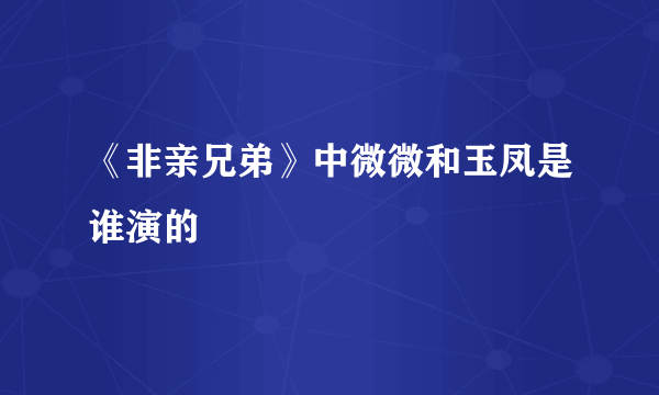 《非亲兄弟》中微微和玉凤是谁演的