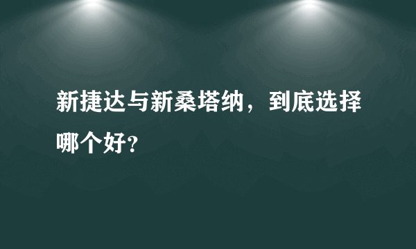 新捷达与新桑塔纳，到底选择哪个好？