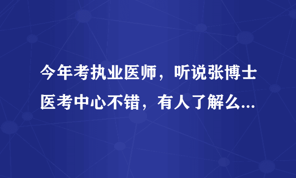 今年考执业医师，听说张博士医考中心不错，有人了解么？好不好？