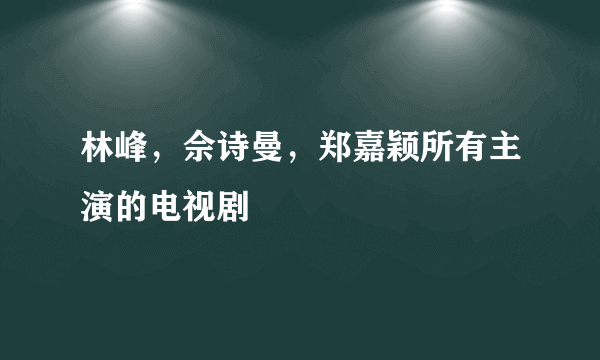 林峰，佘诗曼，郑嘉颖所有主演的电视剧