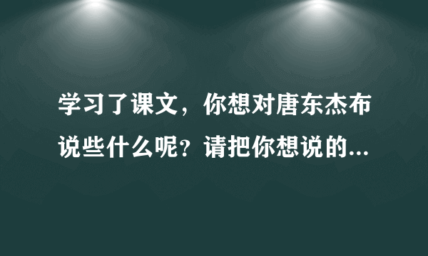 学习了课文，你想对唐东杰布说些什么呢？请把你想说的话写下来