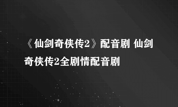 《仙剑奇侠传2》配音剧 仙剑奇侠传2全剧情配音剧