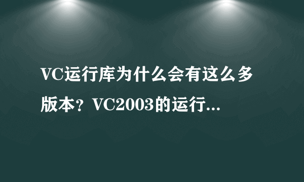 VC运行库为什么会有这么多版本？VC2003的运行库和VC2005的有什么差别？使用低版本运行库有没有兼容性问题？