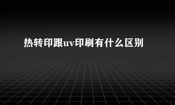 热转印跟uv印刷有什么区别