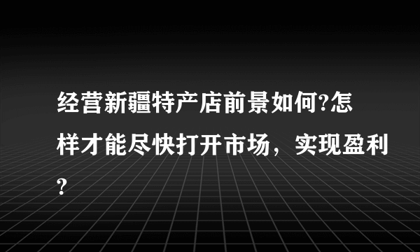 经营新疆特产店前景如何?怎样才能尽快打开市场，实现盈利?