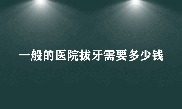 一般的医院拔牙需要多少钱