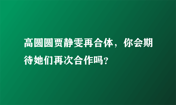 高圆圆贾静雯再合体，你会期待她们再次合作吗？