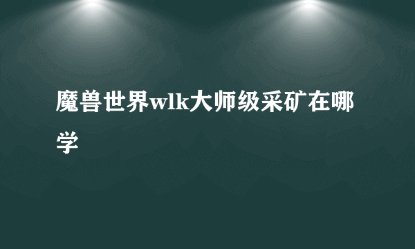 魔兽世界wlk大师级采矿在哪学