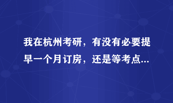 我在杭州考研，有没有必要提早一个月订房，还是等考点出来后再订房？是通过中介订还是从携程或艺龙网上订