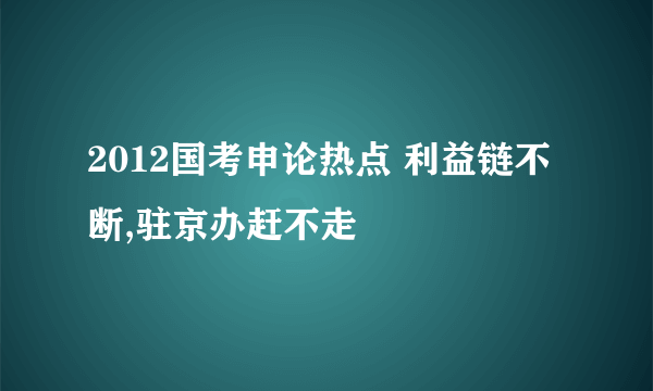 2012国考申论热点 利益链不断,驻京办赶不走