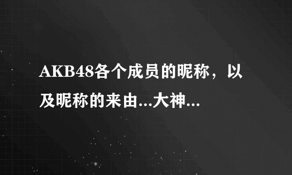 AKB48各个成员的昵称，以及昵称的来由...大神们帮帮忙