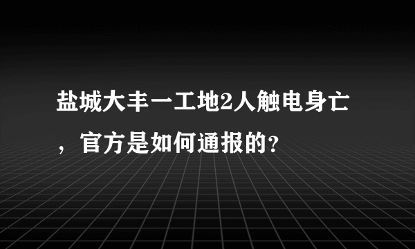 盐城大丰一工地2人触电身亡，官方是如何通报的？