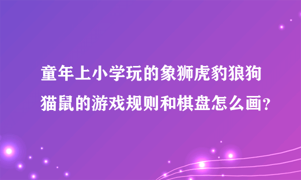 童年上小学玩的象狮虎豹狼狗猫鼠的游戏规则和棋盘怎么画？