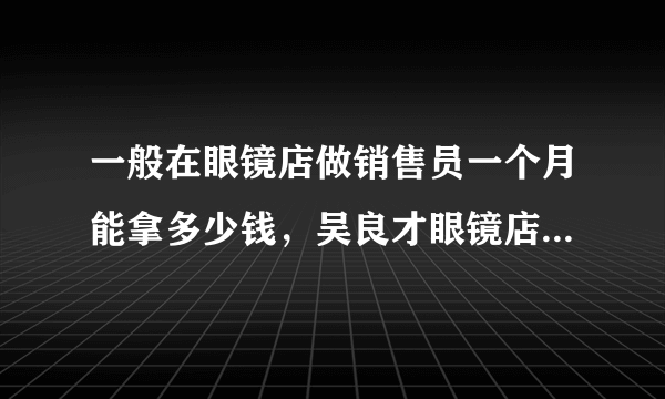 一般在眼镜店做销售员一个月能拿多少钱，吴良才眼镜店，有地区之分吗？