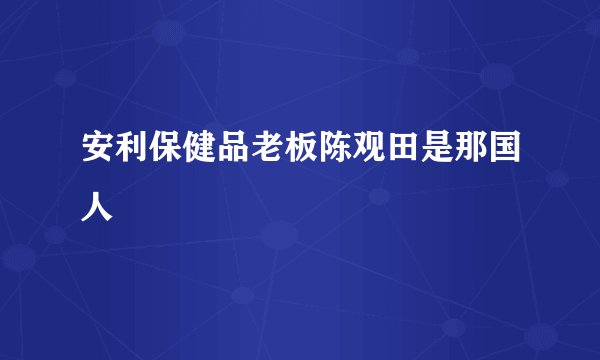 安利保健品老板陈观田是那国人