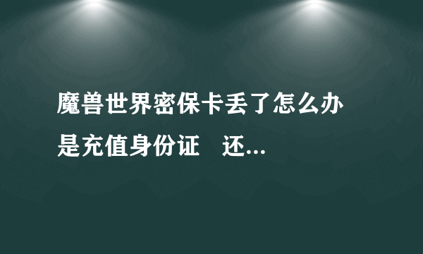 魔兽世界密保卡丢了怎么办   是充值身份证   还是直冲挂失密保卡