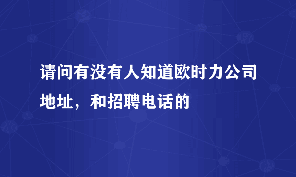 请问有没有人知道欧时力公司地址，和招聘电话的