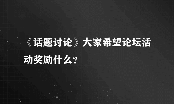 《话题讨论》大家希望论坛活动奖励什么？