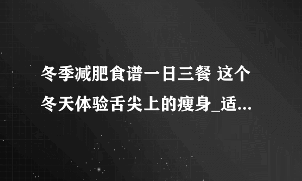 冬季减肥食谱一日三餐 这个冬天体验舌尖上的瘦身_适合冬季的减肥食谱