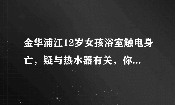 金华浦江12岁女孩浴室触电身亡，疑与热水器有关，你怎么看？