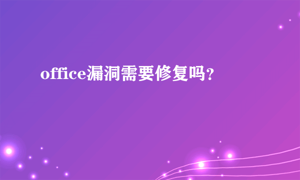 office漏洞需要修复吗？