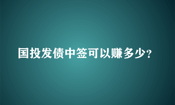 国投发债中签可以赚多少？