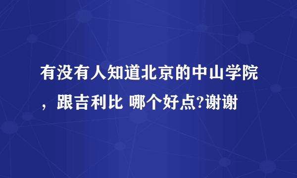 有没有人知道北京的中山学院，跟吉利比 哪个好点?谢谢