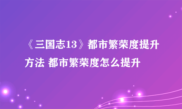 《三国志13》都市繁荣度提升方法 都市繁荣度怎么提升