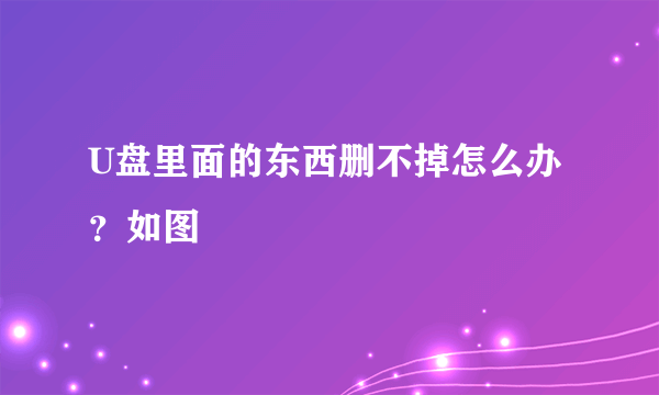 U盘里面的东西删不掉怎么办？如图