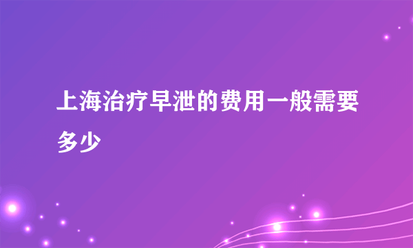 上海治疗早泄的费用一般需要多少