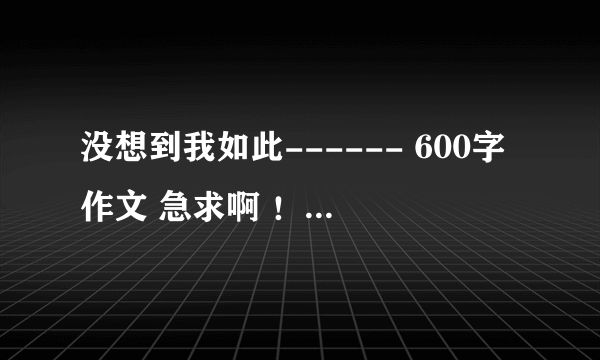 没想到我如此------ 600字作文 急求啊 ！！！~~~~~~