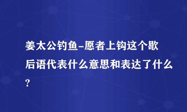 姜太公钓鱼-愿者上钩这个歇后语代表什么意思和表达了什么?