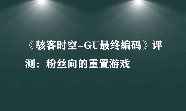 《骇客时空-GU最终编码》评测：粉丝向的重置游戏