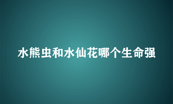 水熊虫和水仙花哪个生命强