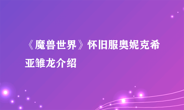 《魔兽世界》怀旧服奥妮克希亚雏龙介绍