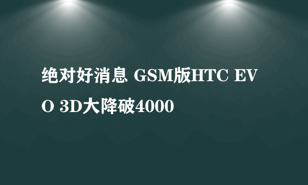 绝对好消息 GSM版HTC EVO 3D大降破4000