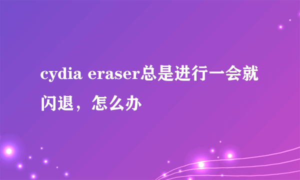 cydia eraser总是进行一会就闪退，怎么办