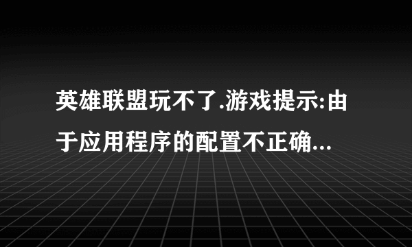 英雄联盟玩不了.游戏提示:由于应用程序的配置不正确,应用程序未能开启