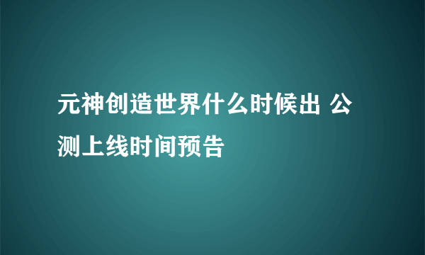 元神创造世界什么时候出 公测上线时间预告