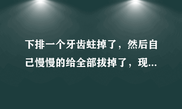 下排一个牙齿蛀掉了，然后自己慢慢的给全部拔掉了，现在快一年了，一直没装上，牙齿都松动了。请问应该去