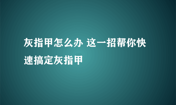 灰指甲怎么办 这一招帮你快速搞定灰指甲