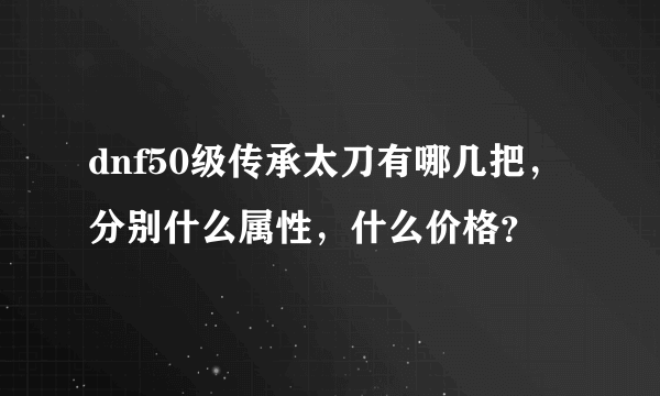 dnf50级传承太刀有哪几把，分别什么属性，什么价格？