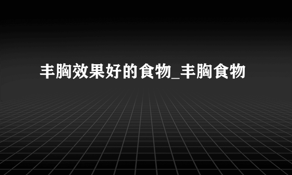 丰胸效果好的食物_丰胸食物